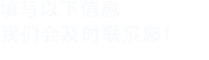 填寫(xiě)以下信息，我們會(huì)在第一時(shí)間聯(lián)系您！